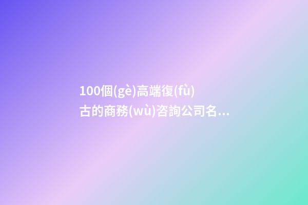 100個(gè)高端復(fù)古的商務(wù)咨詢公司名字 參考這類吉名最佳-第1張-公司起名-玄機(jī)派